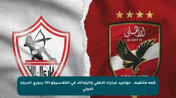 قمة ملتهبة.. مواعيد مباراة الأهلي والزمالك في الكلاسيكو 131 بدوري الدرجة الأولى